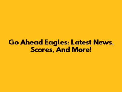 Go Ahead Eagles: Latest News, Scores, And More!