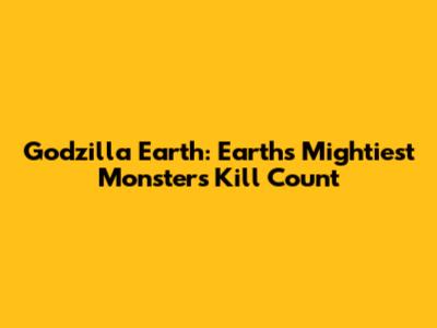 Godzilla Earth: Earth's Mightiest Monster's Kill Count