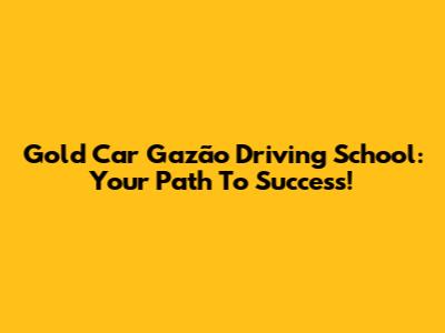 Gold Car Gazão Driving School: Your Path To Success!