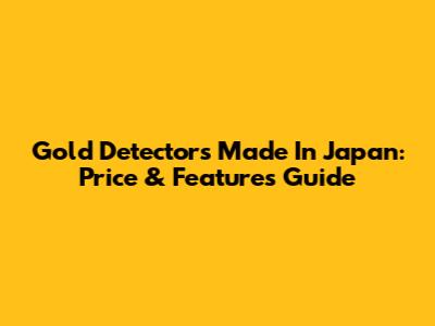 Gold Detectors Made In Japan: Price & Features Guide