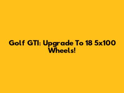 Golf GTI: Upgrade To 18" 5x100 Wheels!
