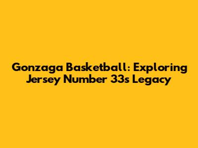Gonzaga Basketball: Exploring Jersey Number 33's Legacy