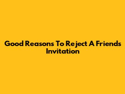 Good Reasons To Reject A Friend's Invitation