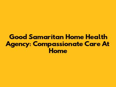 Good Samaritan Home Health Agency: Compassionate Care At Home