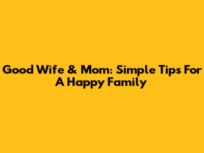 Good Wife & Mom: Simple Tips For A Happy Family