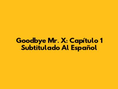 Goodbye Mr. X: Capítulo 1 Subtitulado Al Español