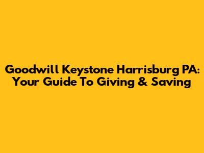 Goodwill Keystone Harrisburg PA: Your Guide To Giving & Saving