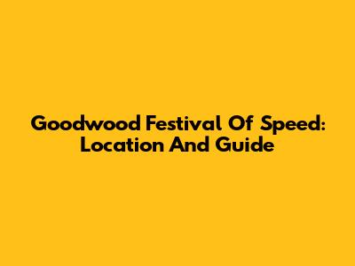 Goodwood Festival Of Speed: Location And Guide
