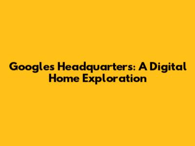 Google's Headquarters: A Digital Home Exploration