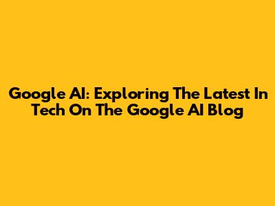 Google AI: Exploring The Latest In Tech On The Google AI Blog