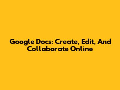 Google Docs: Create, Edit, And Collaborate Online