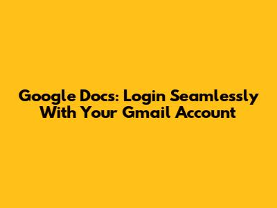 Google Docs: Login Seamlessly With Your Gmail Account
