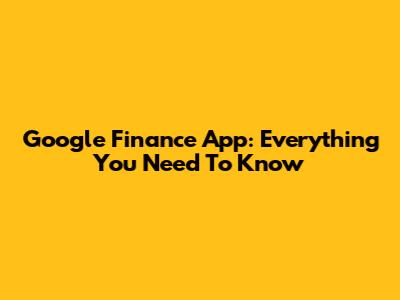 Google Finance App: Everything You Need To Know