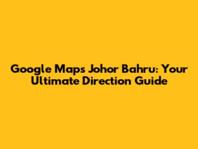 Google Maps Johor Bahru: Your Ultimate Direction Guide
