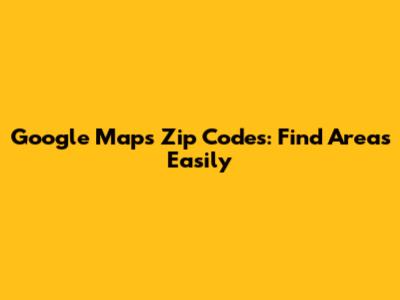 Google Maps Zip Codes: Find Areas Easily