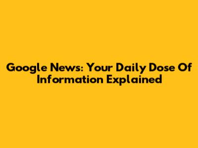 Google News: Your Daily Dose Of Information Explained