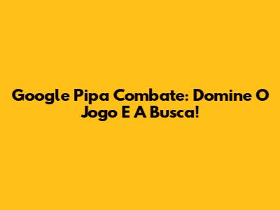 Google Pipa Combate: Domine O Jogo E A Busca!