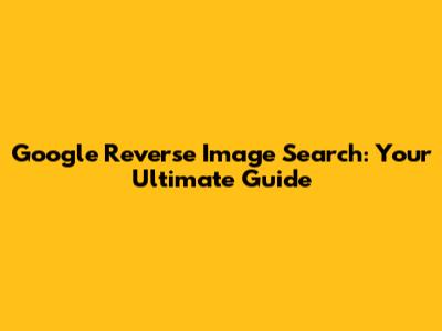 Google Reverse Image Search: Your Ultimate Guide