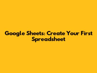 Google Sheets: Create Your First Spreadsheet