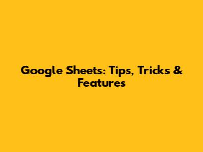 Google Sheets: Tips, Tricks & Features