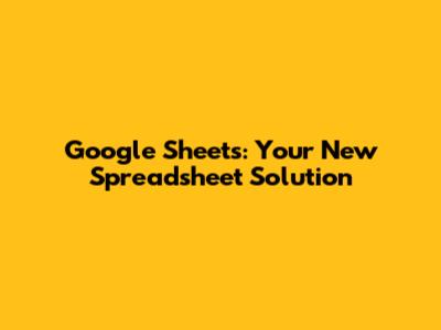 Google Sheets: Your New Spreadsheet Solution