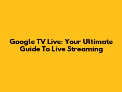 Google TV Live: Your Ultimate Guide To Live Streaming