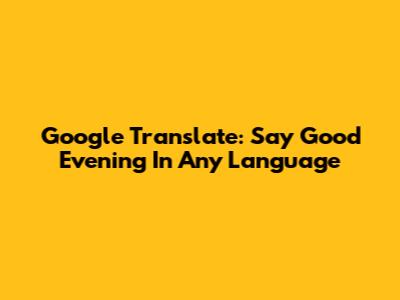 Google Translate: Say Good Evening In Any Language