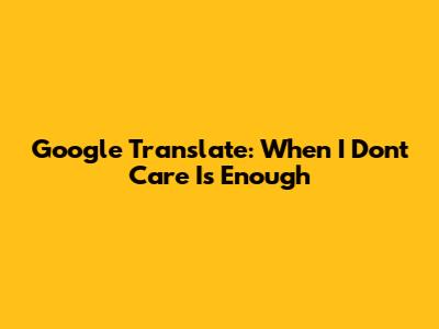 Google Translate: When "I Don't Care" Is Enough