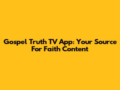 Gospel Truth TV App: Your Source For Faith Content