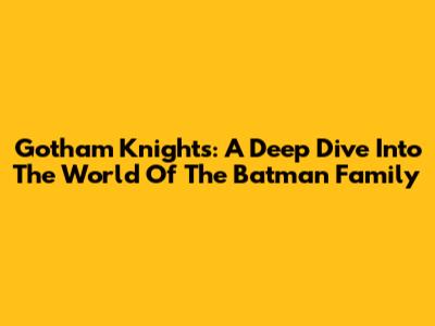 Gotham Knights: A Deep Dive Into The World Of The Batman Family