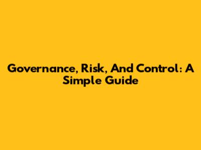 Governance, Risk, And Control: A Simple Guide