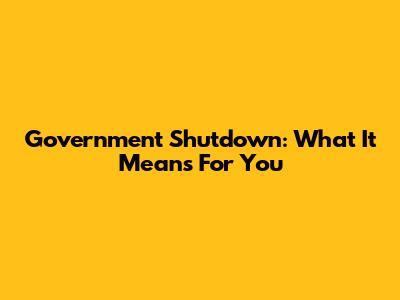 Government Shutdown: What It Means For You