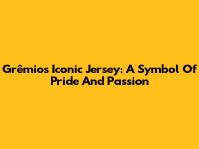 Grêmio's Iconic Jersey: A Symbol Of Pride And Passion