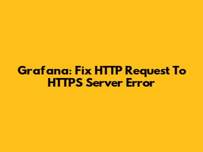Grafana: Fix HTTP Request To HTTPS Server Error