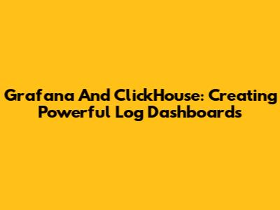 Grafana And ClickHouse: Creating Powerful Log Dashboards