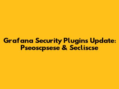 Grafana Security Plugins Update: Pseoscpsese & Secliscse