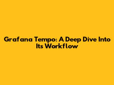 Grafana Tempo: A Deep Dive Into Its Workflow