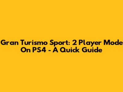 Gran Turismo Sport: 2 Player Mode On PS4 - A Quick Guide