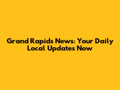Grand Rapids News: Your Daily Local Updates Now