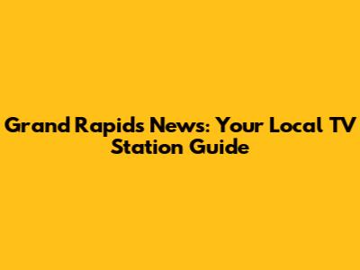 Grand Rapids News: Your Local TV Station Guide