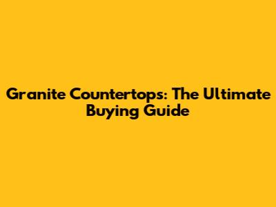 Granite Countertops: The Ultimate Buying Guide
