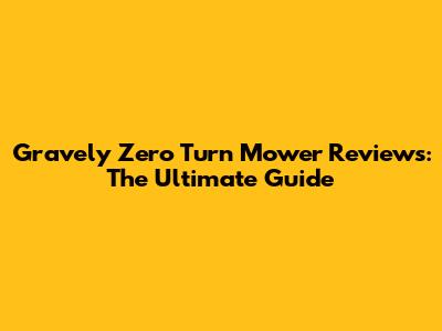 Gravely Zero Turn Mower Reviews: The Ultimate Guide