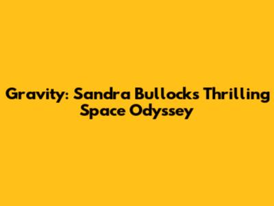 Gravity: Sandra Bullock's Thrilling Space Odyssey