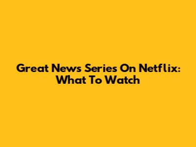 Great News Series On Netflix: What To Watch