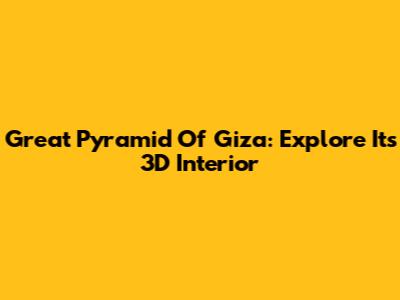 Great Pyramid Of Giza: Explore Its 3D Interior