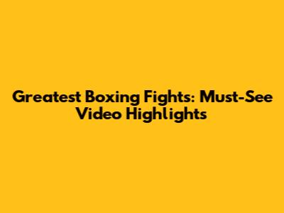 Greatest Boxing Fights: Must-See Video Highlights