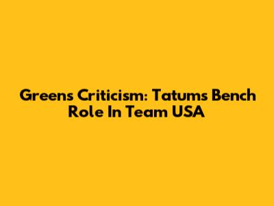 Green's Criticism: Tatum's Bench Role In Team USA