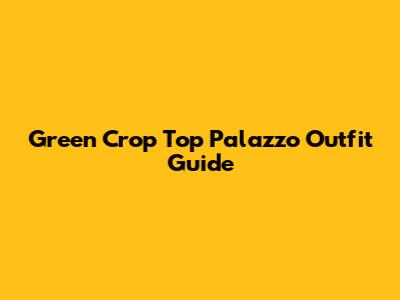 Green Crop Top Palazzo Outfit Guide