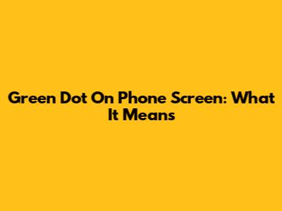 Green Dot On Phone Screen: What It Means