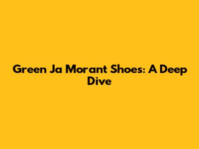 Green Ja Morant Shoes: A Deep Dive